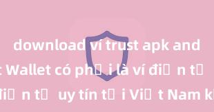 download ví trust apk android Trust Wallet có phải là ví điện tử uy tín tại Việt Nam không?