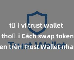 tải ví trust wallet cho điện thoại Cách swap token trên Trust Wallet nhanh chóng